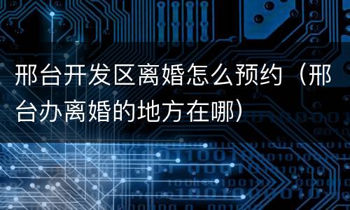 邢台开发区离婚怎么预约（邢台办离婚的地方在哪）