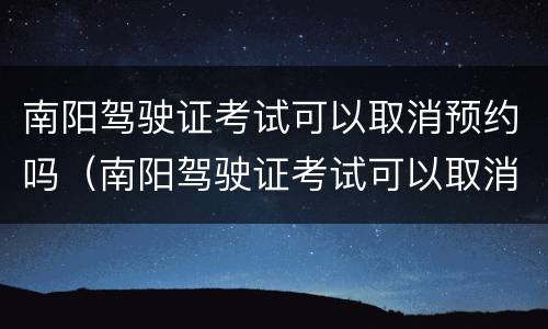 南阳驾驶证考试可以取消预约吗（南阳驾驶证考试可以取消预约吗多少钱）