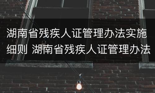 湖南省残疾人证管理办法实施细则 湖南省残疾人证管理办法实施细则解读