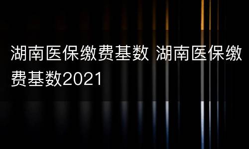 湖南医保缴费基数 湖南医保缴费基数2021