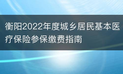 衡阳2022年度城乡居民基本医疗保险参保缴费指南