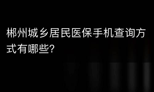 郴州城乡居民医保手机查询方式有哪些？