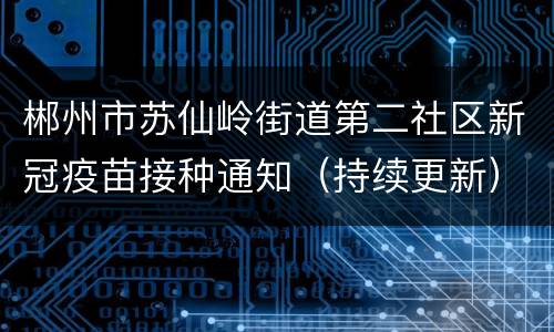 郴州市苏仙岭街道第二社区新冠疫苗接种通知（持续更新）