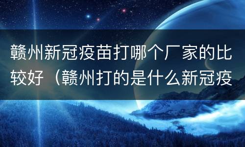 赣州新冠疫苗打哪个厂家的比较好（赣州打的是什么新冠疫苗）