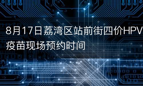8月17日荔湾区站前街四价HPV疫苗现场预约时间
