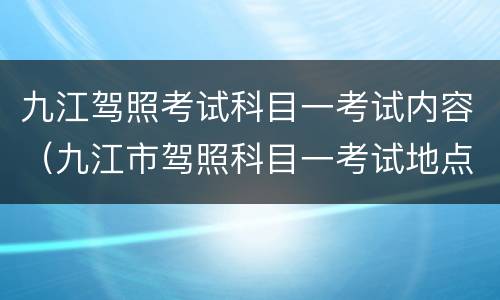 九江驾照考试科目一考试内容（九江市驾照科目一考试地点）