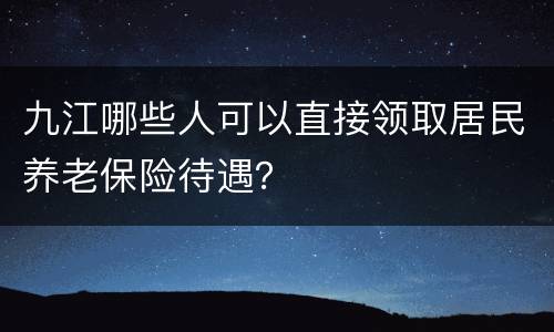 九江哪些人可以直接领取居民养老保险待遇？