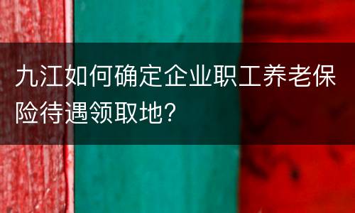九江如何确定企业职工养老保险待遇领取地?