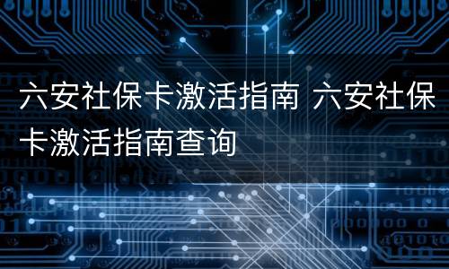 六安社保卡激活指南 六安社保卡激活指南查询
