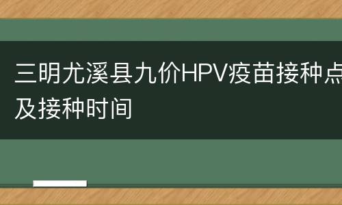 三明尤溪县九价HPV疫苗接种点及接种时间