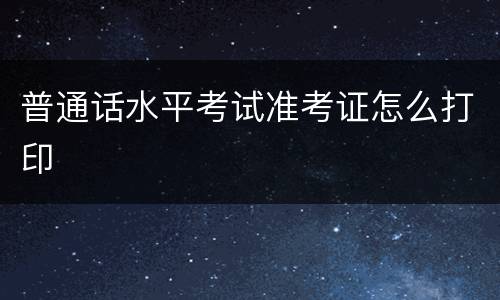 普通话水平考试准考证怎么打印