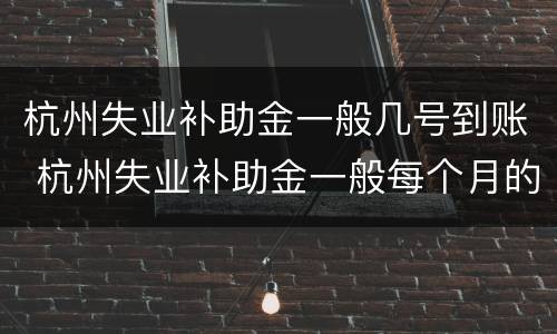 杭州失业补助金一般几号到账 杭州失业补助金一般每个月的几号发