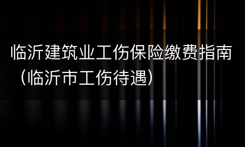 临沂建筑业工伤保险缴费指南（临沂市工伤待遇）