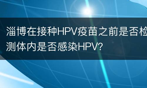 淄博在接种HPV疫苗之前是否检测体内是否感染HPV？