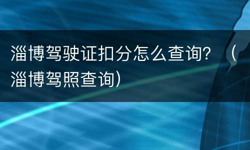 淄博驾驶证扣分怎么查询？（淄博驾照查询）