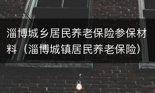 淄博城乡居民养老保险参保材料（淄博城镇居民养老保险）
