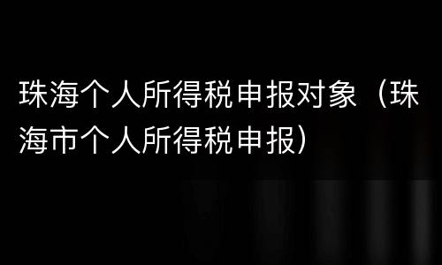 珠海个人所得税申报对象（珠海市个人所得税申报）