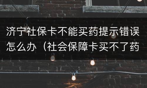 济宁社保卡不能买药提示错误怎么办（社会保障卡买不了药）