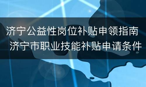 济宁公益性岗位补贴申领指南 济宁市职业技能补贴申请条件