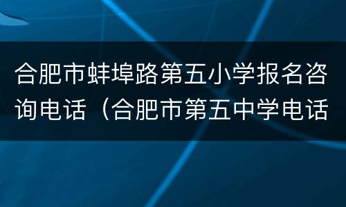 合肥市蚌埠路第五小学报名咨询电话（合肥市第五中学电话号码）