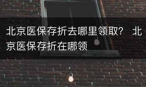 北京医保存折去哪里领取？ 北京医保存折在哪领