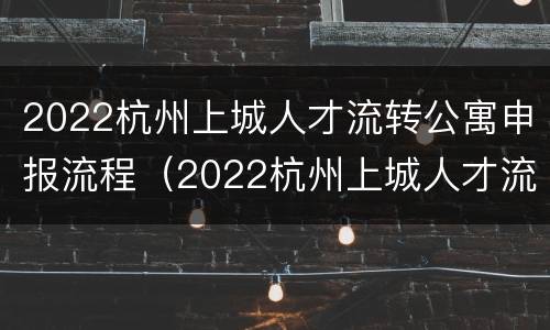 2022杭州上城人才流转公寓申报流程（2022杭州上城人才流转公寓申报流程及时间）