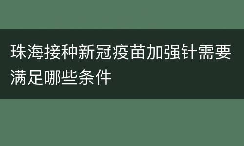 珠海接种新冠疫苗加强针需要满足哪些条件