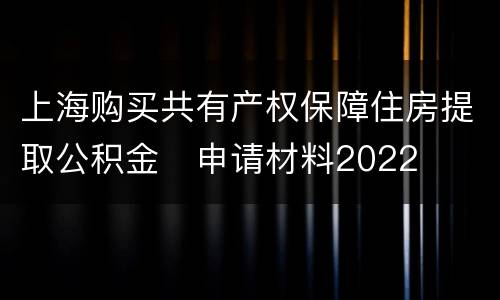 上海购买共有产权保障住房提取公积金​申请材料2022