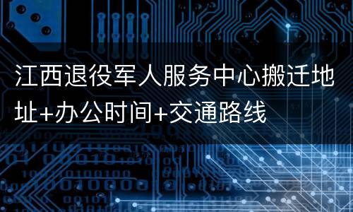 江西退役军人服务中心搬迁地址+办公时间+交通路线