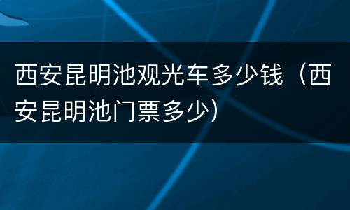 西安昆明池观光车多少钱（西安昆明池门票多少）