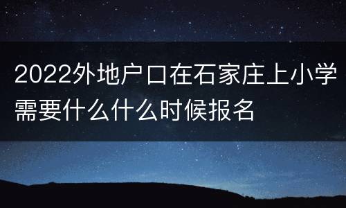 2022外地户口在石家庄上小学需要什么什么时候报名