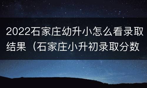 2022石家庄幼升小怎么看录取结果（石家庄小升初录取分数线2021年）