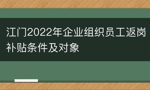 江门2022年企业组织员工返岗补贴条件及对象