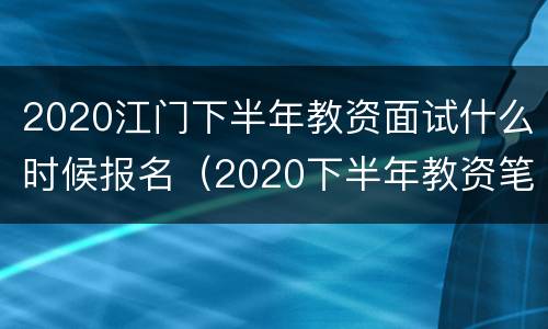 2020江门下半年教资面试什么时候报名（2020下半年教资笔试什么时候报名）