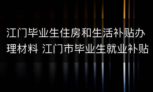 江门毕业生住房和生活补贴办理材料 江门市毕业生就业补贴