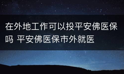 在外地工作可以投平安佛医保吗 平安佛医保市外就医