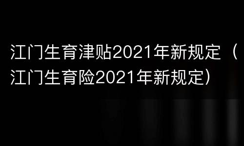 江门生育津贴2021年新规定（江门生育险2021年新规定）
