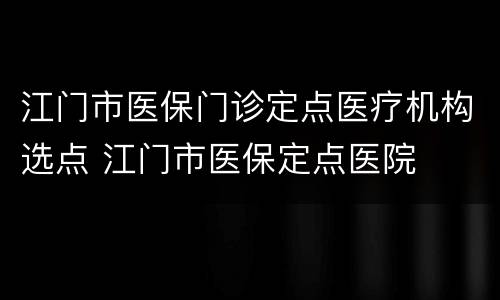 江门市医保门诊定点医疗机构选点 江门市医保定点医院