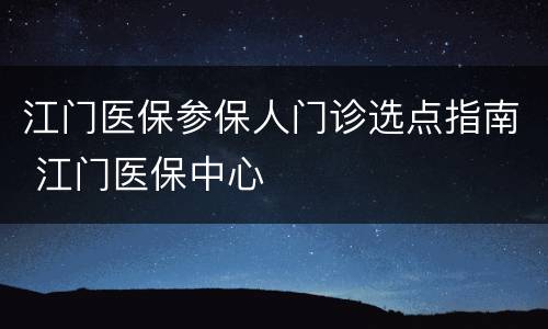 江门医保参保人门诊选点指南 江门医保中心