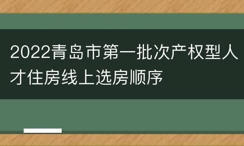 2022青岛市第一批次产权型人才住房线上选房顺序