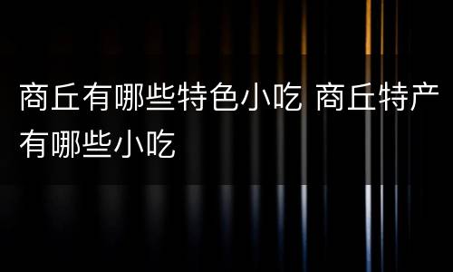 商丘有哪些特色小吃 商丘特产有哪些小吃