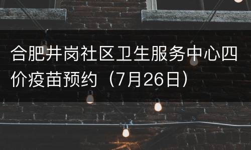 合肥井岗社区卫生服务中心四价疫苗预约（7月26日）