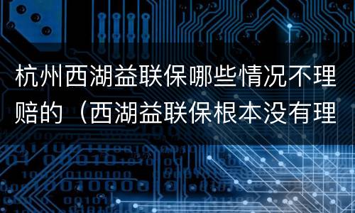 杭州西湖益联保哪些情况不理赔的（西湖益联保根本没有理赔）