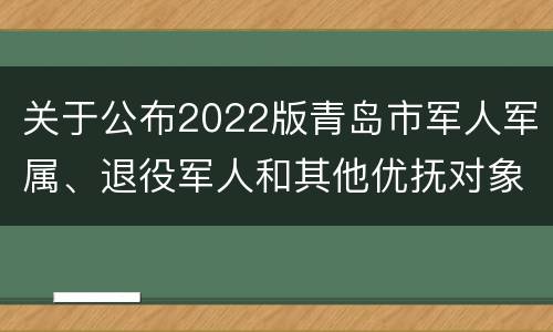 关于公布2022版青岛市军人军属、退役军人和其他优抚对象基本优待目录清单的通知