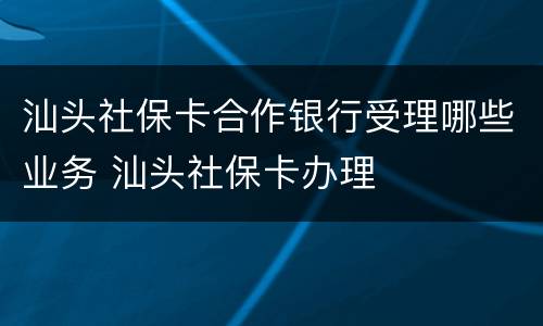 汕头社保卡合作银行受理哪些业务 汕头社保卡办理