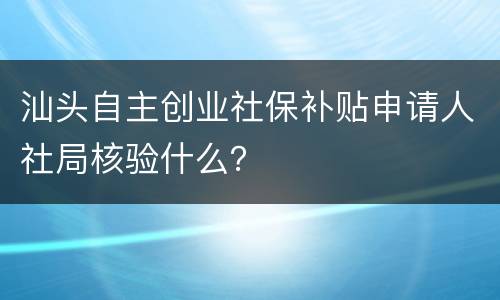 汕头自主创业社保补贴申请人社局核验什么？