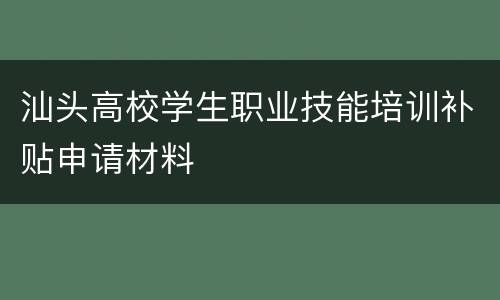 汕头高校学生职业技能培训补贴申请材料