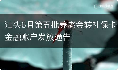 汕头6月第五批养老金转社保卡金融账户发放通告