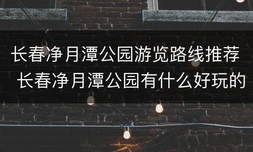 长春净月潭公园游览路线推荐 长春净月潭公园有什么好玩的
