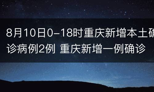 8月10日0-18时重庆新增本土确诊病例2例 重庆新增一例确诊病例
